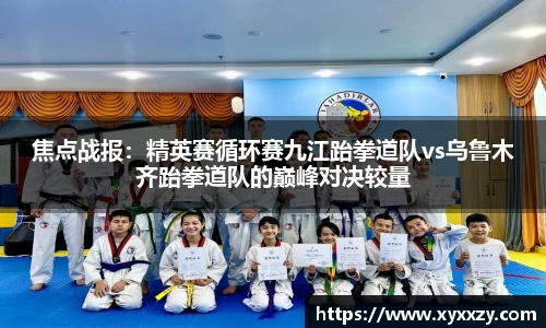 焦点战报：精英赛循环赛九江跆拳道队vs乌鲁木齐跆拳道队的巅峰对决较量