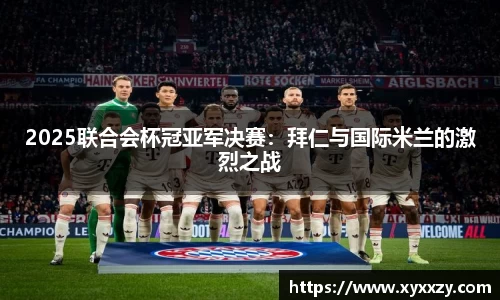 2025联合会杯冠亚军决赛：拜仁与国际米兰的激烈之战