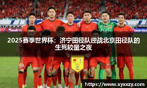 2025赛季世界杯：济宁田径队迎战北京田径队的生死较量之夜