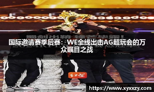 国际邀请赛季后赛：WE全线出击AG超玩会的万众瞩目之战