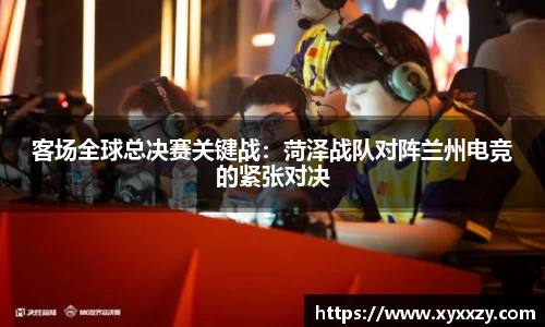 客场全球总决赛关键战：菏泽战队对阵兰州电竞的紧张对决