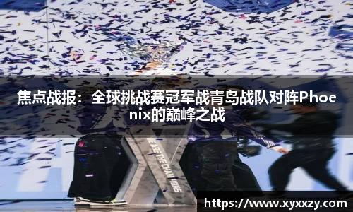 焦点战报：全球挑战赛冠军战青岛战队对阵Phoenix的巅峰之战