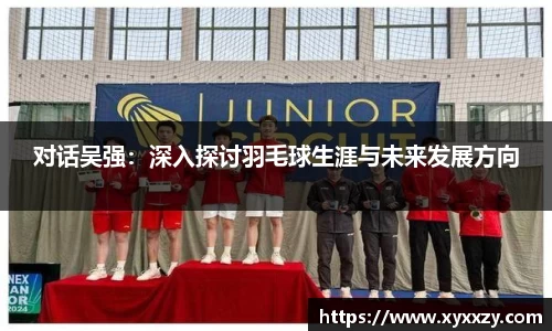 对话吴强：深入探讨羽毛球生涯与未来发展方向