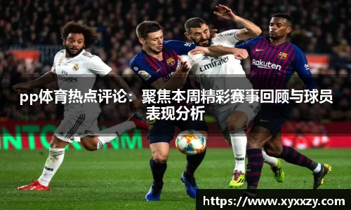 pp体育热点评论：聚焦本周精彩赛事回顾与球员表现分析
