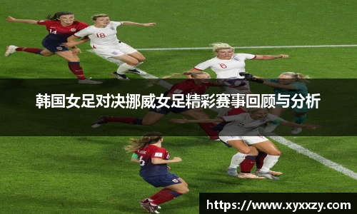 韩国女足对决挪威女足精彩赛事回顾与分析